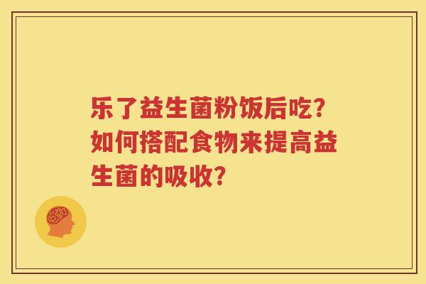 乐了益生菌粉饭后吃？如何搭配食物来提高益生菌的吸收？