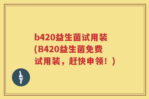 b420益生菌试用装(B420益生菌免费试用装，赶快申领！)
