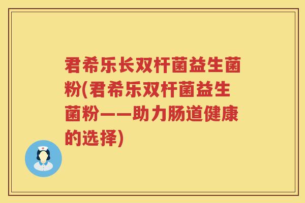 君希乐长双杆菌益生菌粉(君希乐双杆菌益生菌粉——助力肠道健康的选择)