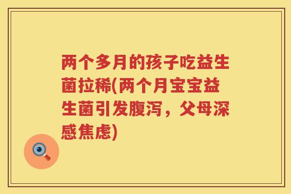 两个多月的孩子吃益生菌拉稀(两个月宝宝益生菌引发腹泻，父母深感焦虑)