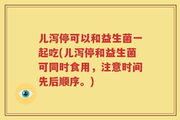 儿泻停可以和益生菌一起吃(儿泻停和益生菌可同时食用，注意时间先后顺序。)