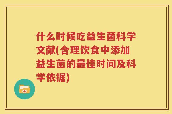 什么时候吃益生菌科学文献(合理饮食中添加益生菌的最佳时间及科学依据)