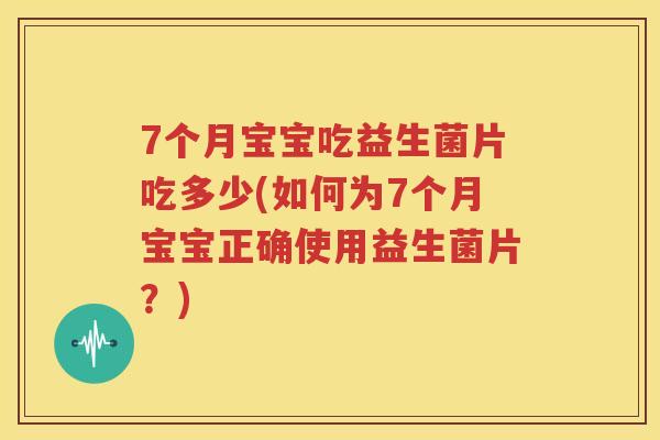 7个月宝宝吃益生菌片吃多少(如何为7个月宝宝正确使用益生菌片？)