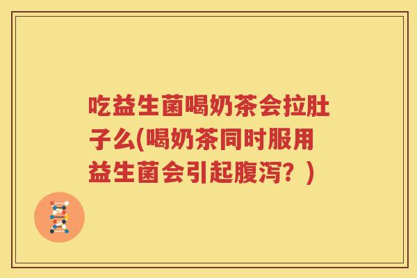 吃益生菌喝奶茶会拉肚子么(喝奶茶同时服用益生菌会引起腹泻？)
