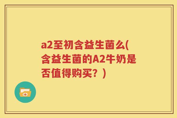 a2至初含益生菌么(含益生菌的A2牛奶是否值得购买？)