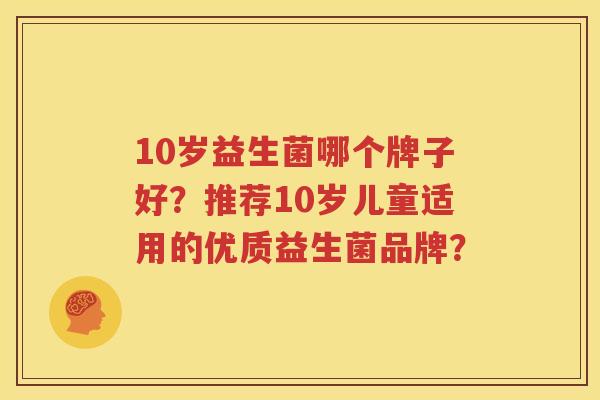 10岁益生菌哪个牌子好？推荐10岁儿童适用的优质益生菌品牌？