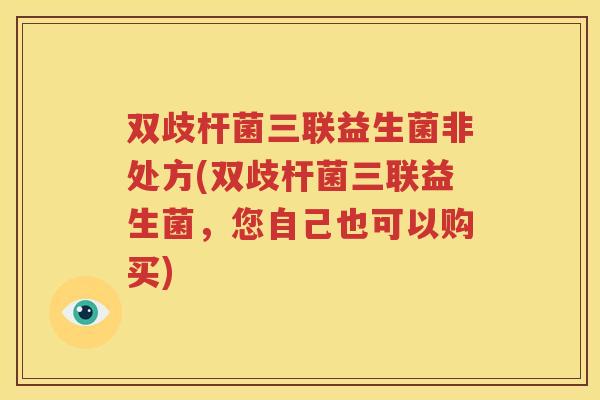 双歧杆菌三联益生菌非处方(双歧杆菌三联益生菌，您自己也可以购买)