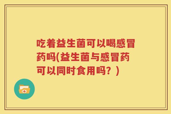 吃着益生菌可以喝感冒药吗(益生菌与感冒药可以同时食用吗？)