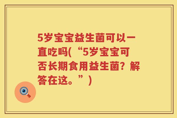5岁宝宝益生菌可以一直吃吗(“5岁宝宝可否长期食用益生菌？解答在这。”)