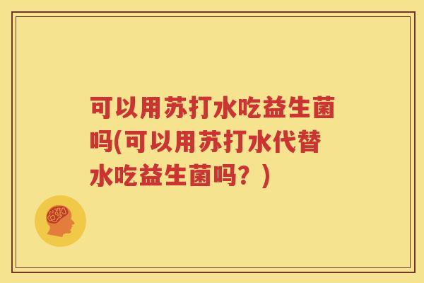 可以用苏打水吃益生菌吗(可以用苏打水代替水吃益生菌吗？)