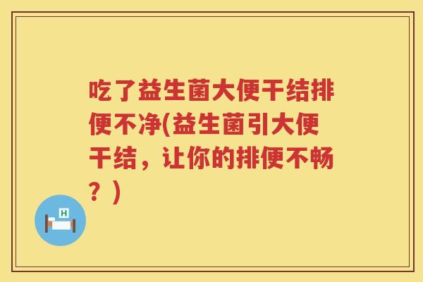 吃了益生菌大便干结排便不净(益生菌引大便干结，让你的排便不畅？)