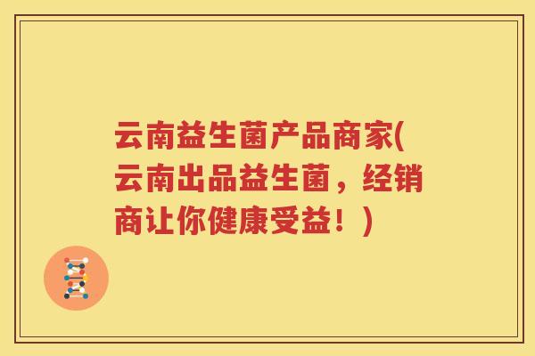云南益生菌产品商家(云南出品益生菌，经销商让你健康受益！)