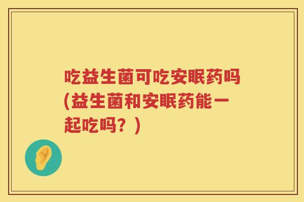 吃益生菌可吃安眠药吗(益生菌和安眠药能一起吃吗？)