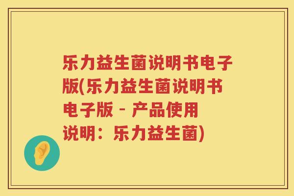 乐力益生菌说明书电子版(乐力益生菌说明书电子版 - 产品使用说明：乐力益生菌)