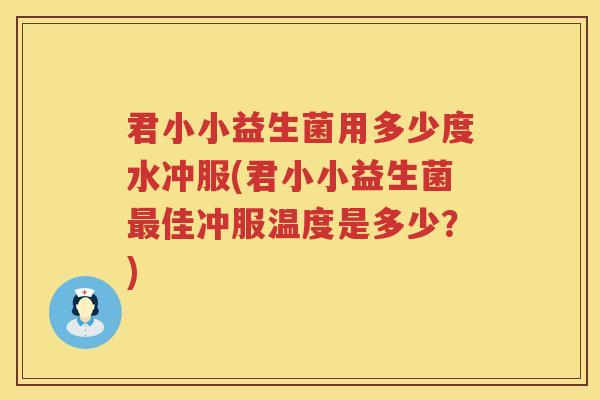 君小小益生菌用多少度水冲服(君小小益生菌最佳冲服温度是多少？)