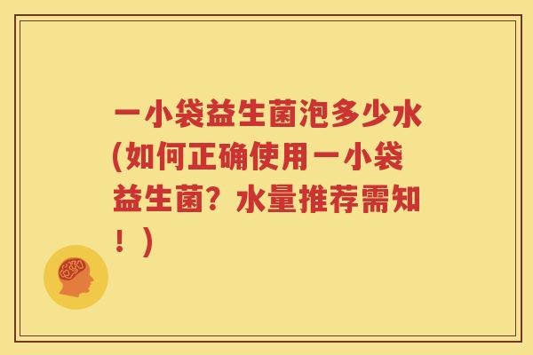 一小袋益生菌泡多少水(如何正确使用一小袋益生菌？水量推荐需知！)
