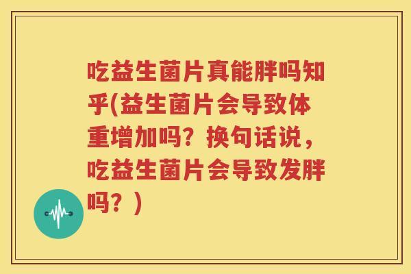 吃益生菌片真能胖吗知乎(益生菌片会导致体重增加吗？换句话说，吃益生菌片会导致发胖吗？)