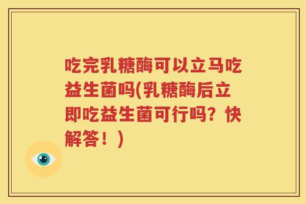 吃完乳糖酶可以立马吃益生菌吗(乳糖酶后立即吃益生菌可行吗？快解答！)