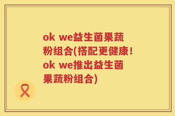 ok we益生菌果蔬粉组合(搭配更健康！ok we推出益生菌果蔬粉组合)