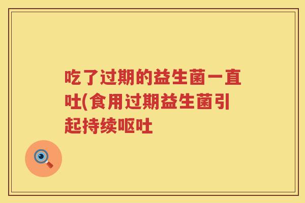 吃了过期的益生菌一直吐(食用过期益生菌引起持续呕吐
