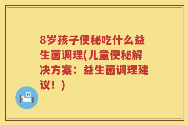 8岁孩子便秘吃什么益生菌调理(儿童便秘解决方案：益生菌调理建议！)