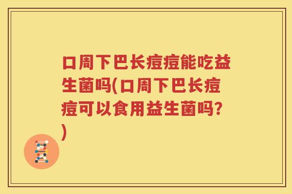 口周下巴长痘痘能吃益生菌吗(口周下巴长痘痘可以食用益生菌吗？)