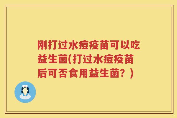 刚打过水痘疫苗可以吃益生菌(打过水痘疫苗后可否食用益生菌？)