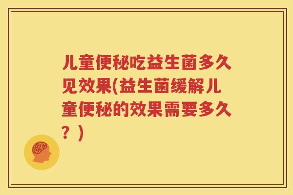儿童便秘吃益生菌多久见效果(益生菌缓解儿童便秘的效果需要多久？)