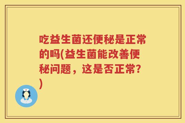吃益生菌还便秘是正常的吗(益生菌能改善便秘问题，这是否正常？)