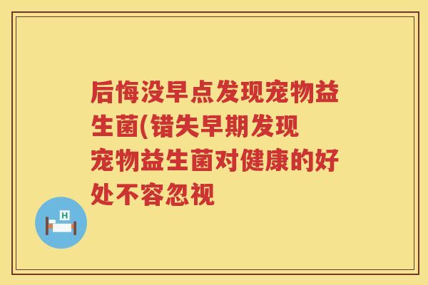 后悔没早点发现宠物益生菌(错失早期发现 宠物益生菌对健康的好处不容忽视