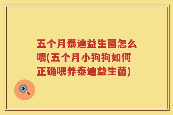 五个月泰迪益生菌怎么喂(五个月小狗狗如何正确喂养泰迪益生菌)