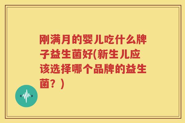 刚满月的婴儿吃什么牌子益生菌好(新生儿应该选择哪个品牌的益生菌？)