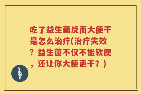吃了益生菌反而大便干是怎么治疗(治疗失效？益生菌不仅不能软便，还让你大便更干？)