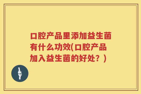 口腔产品里添加益生菌有什么功效(口腔产品加入益生菌的好处？)