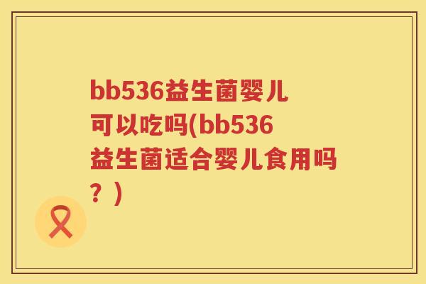 bb536益生菌婴儿可以吃吗(bb536益生菌适合婴儿食用吗？)
