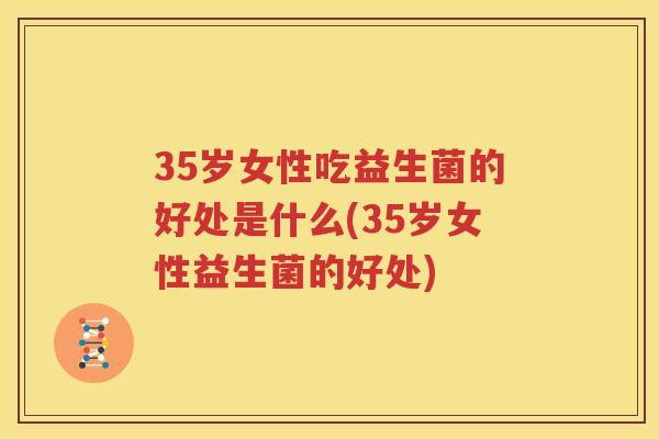 35岁女性吃益生菌的好处是什么(35岁女性益生菌的好处)