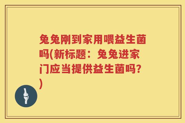 兔兔刚到家用喂益生菌吗(新标题：兔兔进家门应当提供益生菌吗？)