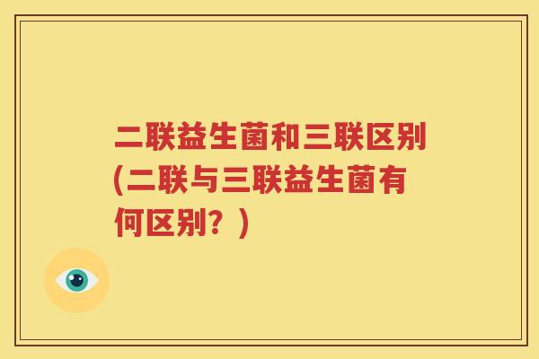 二联益生菌和三联区别(二联与三联益生菌有何区别？)