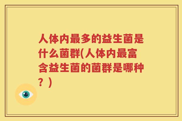 人体内最多的益生菌是什么菌群(人体内最富含益生菌的菌群是哪种？)