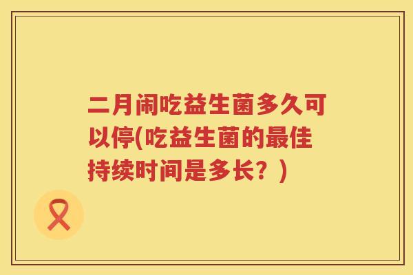 二月闹吃益生菌多久可以停(吃益生菌的最佳持续时间是多长？)