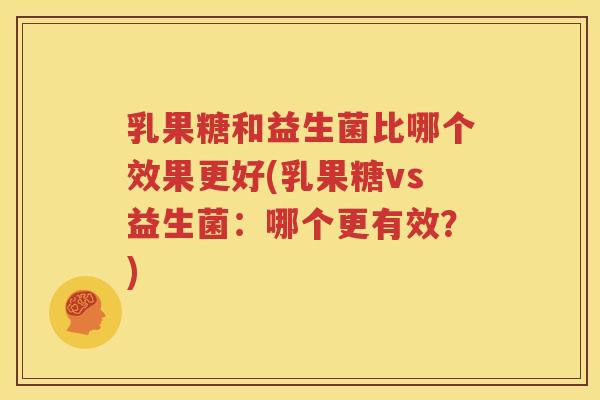 乳果糖和益生菌比哪个效果更好(乳果糖vs益生菌：哪个更有效？)