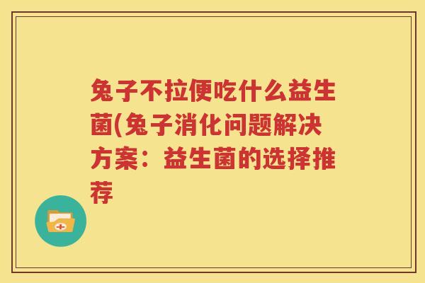 兔子不拉便吃什么益生菌(兔子消化问题解决方案：益生菌的选择推荐
