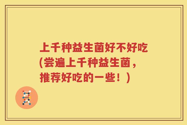 上千种益生菌好不好吃(尝遍上千种益生菌，推荐好吃的一些！)