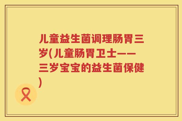 儿童益生菌调理肠胃三岁(儿童肠胃卫士——三岁宝宝的益生菌保健)
