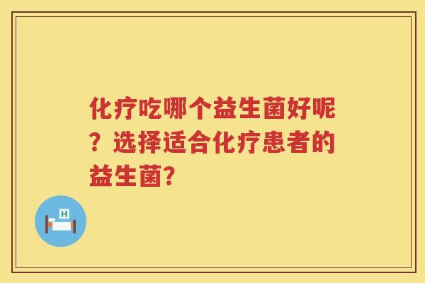 化疗吃哪个益生菌好呢？选择适合化疗患者的益生菌？