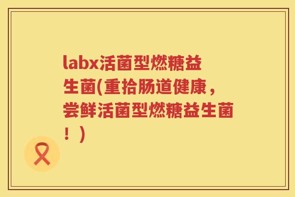 labx活菌型燃糖益生菌(重拾肠道健康，尝鲜活菌型燃糖益生菌！)