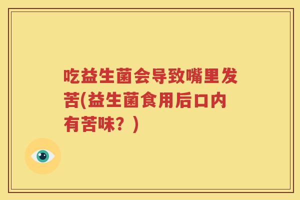 吃益生菌会导致嘴里发苦(益生菌食用后口内有苦味？)