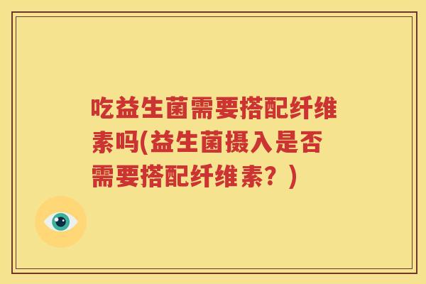 吃益生菌需要搭配纤维素吗(益生菌摄入是否需要搭配纤维素？)