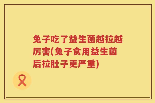 兔子吃了益生菌越拉越厉害(兔子食用益生菌后拉肚子更严重)
