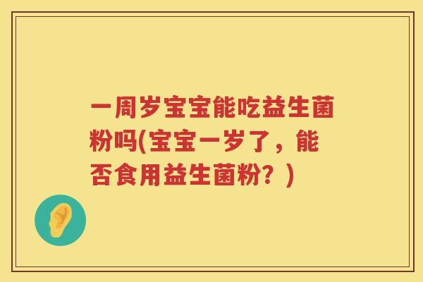 一周岁宝宝能吃益生菌粉吗(宝宝一岁了，能否食用益生菌粉？)